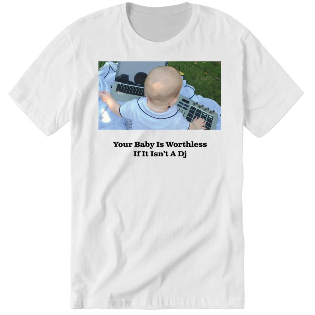Your Baby Is Worthless If It Isn’t A Dj Premium SS Shirt