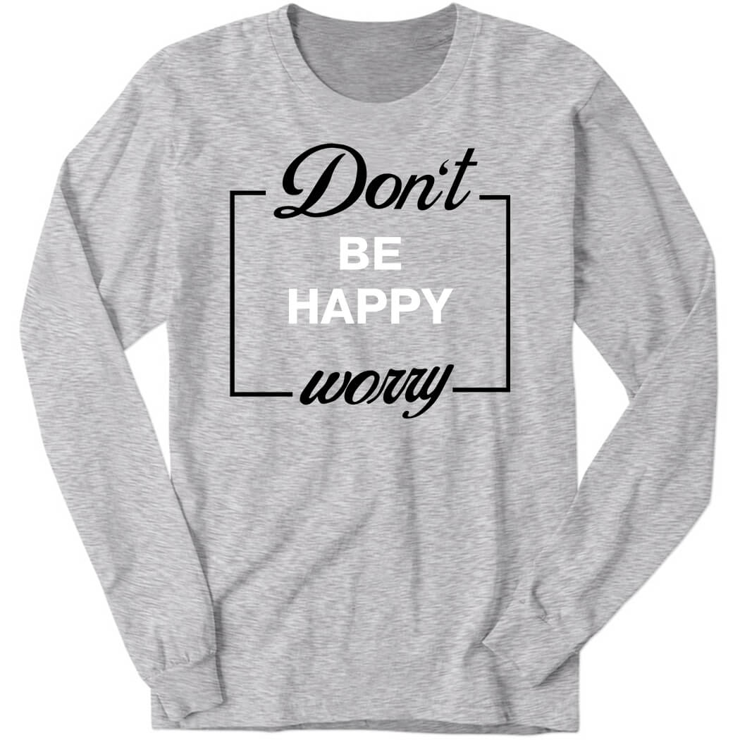 Don't Be Happy Worry Long Sleeve Shirt