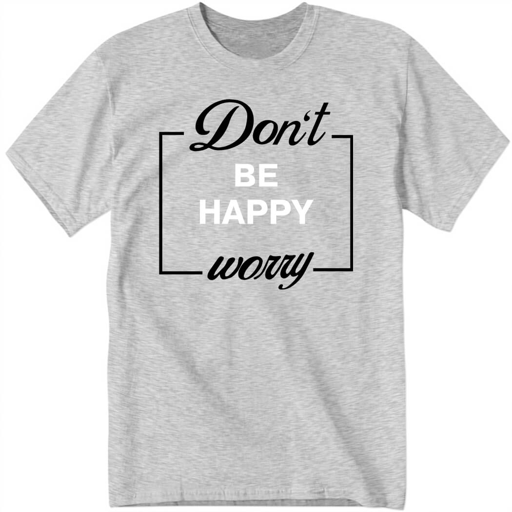 Don't Be Happy Worry Shirt