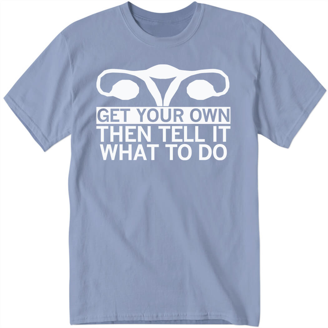 Get Your Own Then Tell It What To Do Shirt