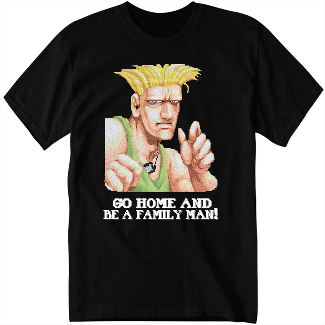 Guile Go Home And Be A Family Man Shirt