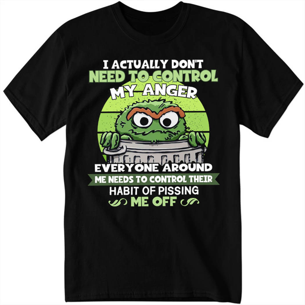 I Actually Dont Need To Control My Anger Everyone Around Me Needs To Control Their Habit Of Pissing Me Off Shirt.jpg