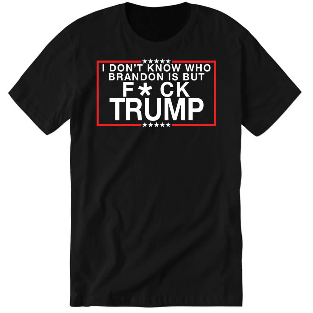 I Don't Know Who Brandon Is But Fuck Trump Premium SS T-Shirt