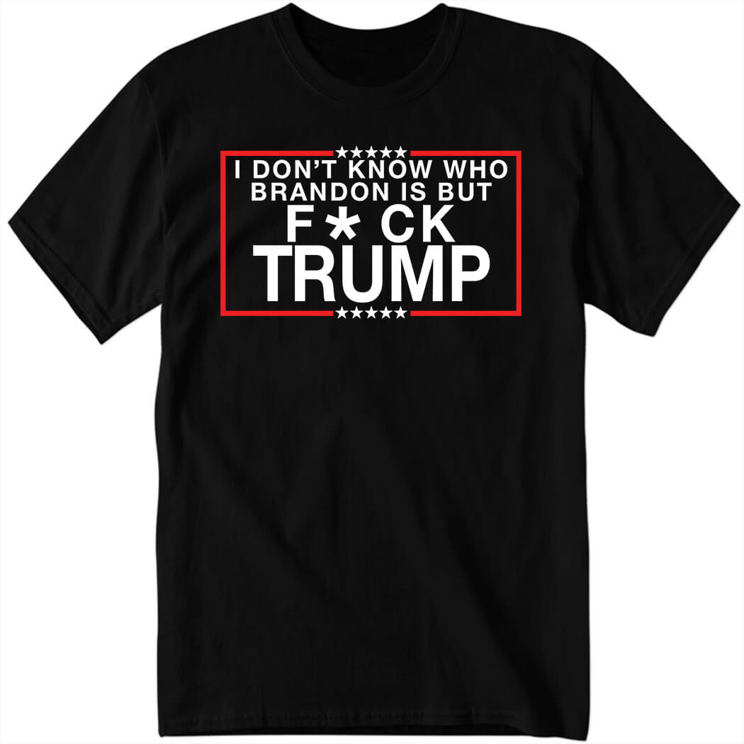 I Don't Know Who Brandon Is But Fuck Trump Shirt