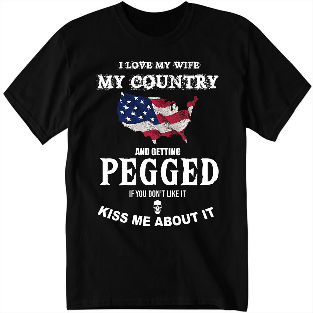 I Love My Wife My Country And Getting Pegged If You Don't Like It Kiss Me About It Shirt