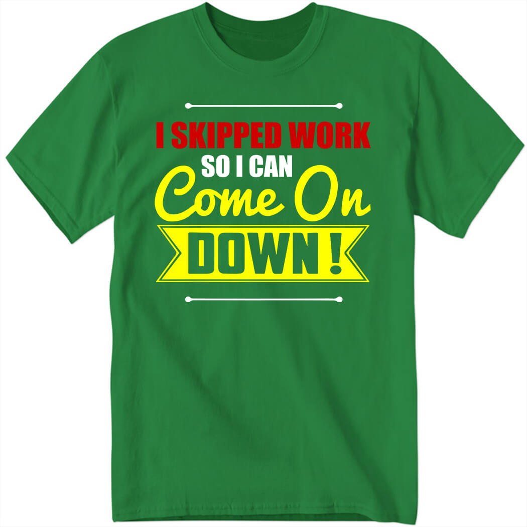 I Skipped Work So I Can Come On Down Shirt