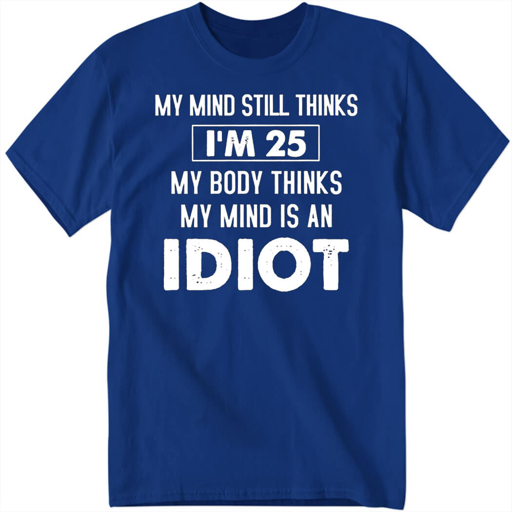 My Mind Still Thinks I'm 25 My Body Thinks My Mind Is An Idiot Shirt