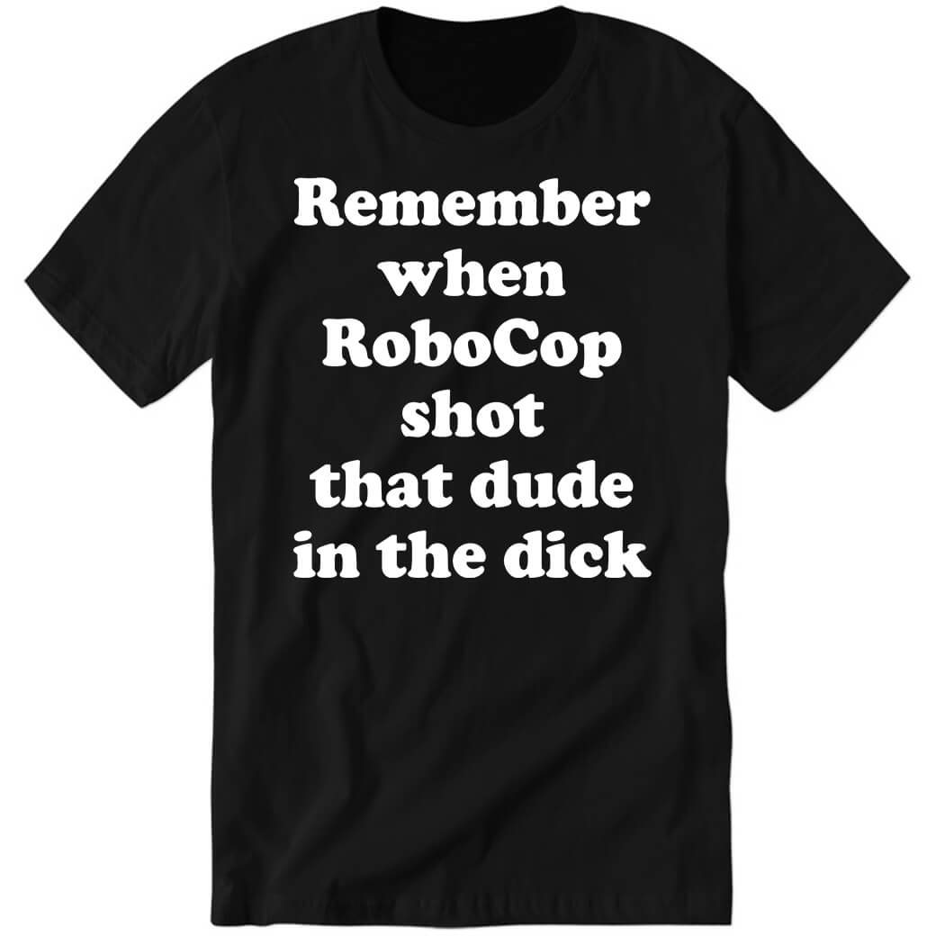 Remember When Robocop Shot That Dude In The Dick Premium SS T-Shirt