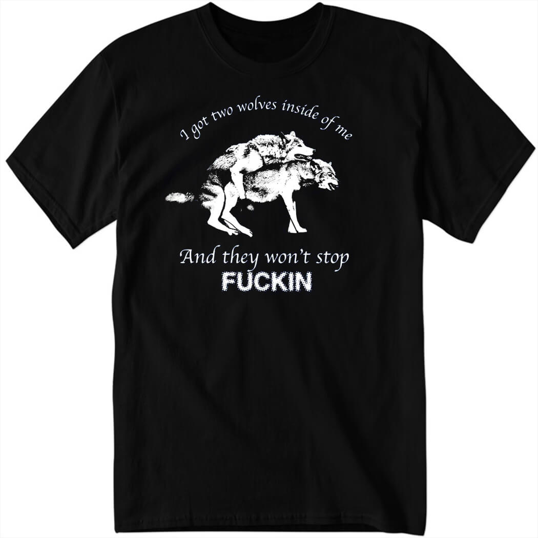 I Have Two Wolves Inside Me And They Won't Stop Fucking Shirt