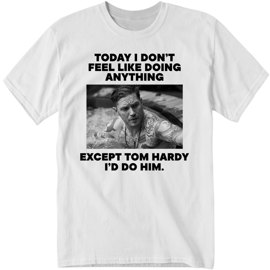 Today I Don't Feel Like Doing Anything Except Tom Hardy Shirt