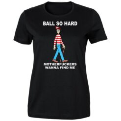 Wally Ball So Hard Motherfuckers Wanna Find Me Shirt 1 Wally Ball So Hard Motherfuckers Wanna Find Me 4 1
