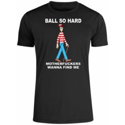 Wally Ball So Hard Motherfuckers Wanna Find Me Shirt 2 Wally Ball So Hard Motherfuckers Wanna Find Me 5 1