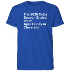 The 2026 Cubs Season Ebded On An April Friday In Cleveland Shirt